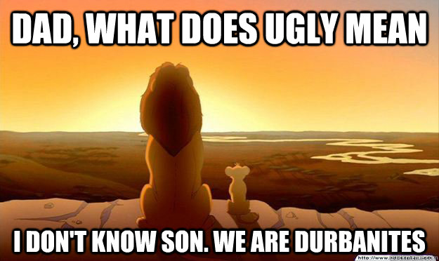 Dad, what does ugly mean I don't know son. we are durbanites  Lion King Gladstone