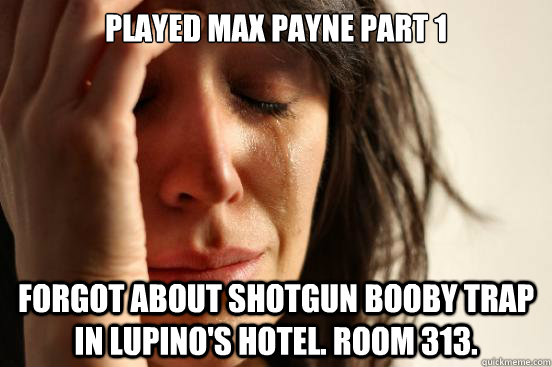 Played Max Payne Part 1 Forgot about shotgun booby trap in Lupino's hotel. room 313.  First World Problems