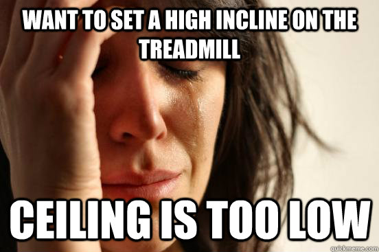 Want to set a high incline on the treadmill Ceiling is too low - Want to set a high incline on the treadmill Ceiling is too low  First World Problems