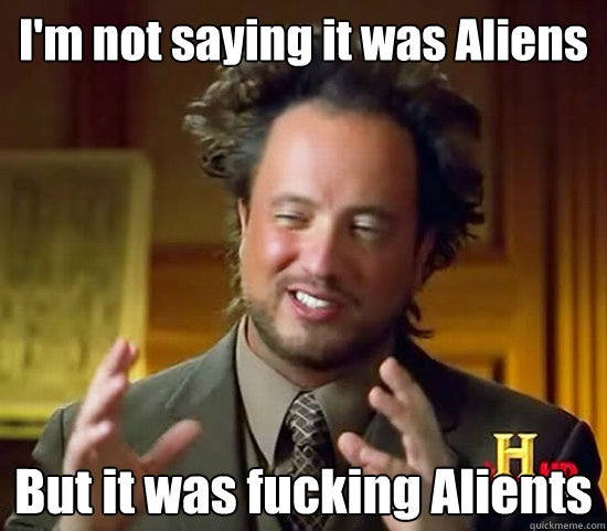 I'm not saying it was Aliens But it was fucking Alients  Ancient Aliens