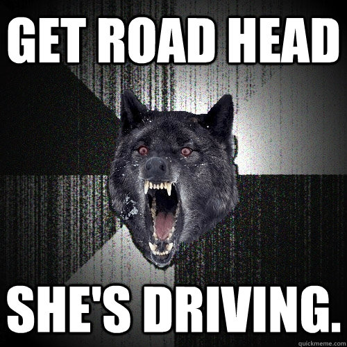 Get road head She's Driving.  Insanity Wolf