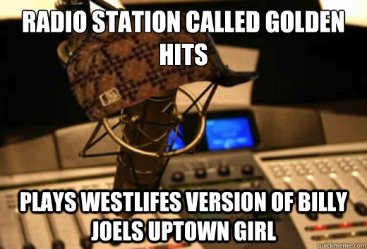 Radio station called golden hits Plays Westlifes version of Billy Joels Uptown girl - Radio station called golden hits Plays Westlifes version of Billy Joels Uptown girl  scumbag radio station