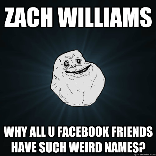 Zach Williams Why all U facebook Friends have such weird names? - Zach Williams Why all U facebook Friends have such weird names?  Forever Alone