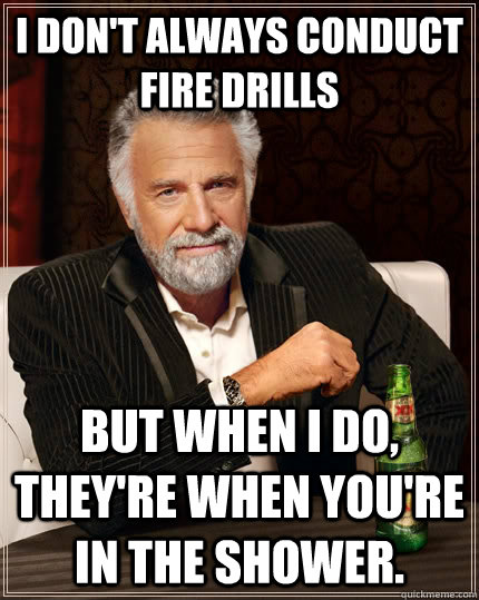 I don't always conduct fire drills but when I do, they're when you're in the shower.  The Most Interesting Man In The World