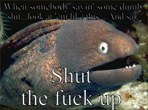 Look at 'em like this - WHEN SOMEBODY SAYIN' SOME DUMB SHIT...LOOK AT 'EM LIKE THIS... AND SAY SHUT THE FUCK UP Bad Joke Eel