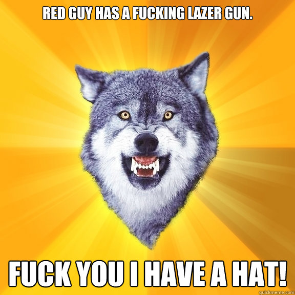 Red guy has a fucking lazer gun. FUCK YOU I HAVE A HAT!  Courage Wolf