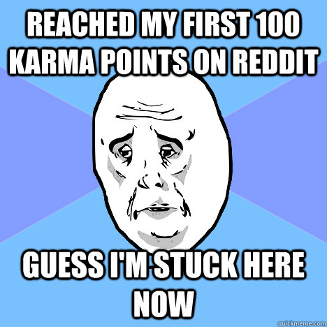 reached my first 100 karma points on reddit guess i'm stuck here now  Okay Guy