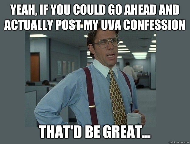 Yeah, if you could go ahead and actually post my UVA Confession That'd be great...  Office Space Lumbergh