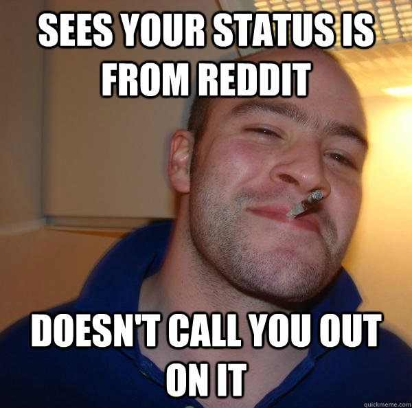 Sees your status is from reddit Doesn't call you out on it - Sees your status is from reddit Doesn't call you out on it  Misc