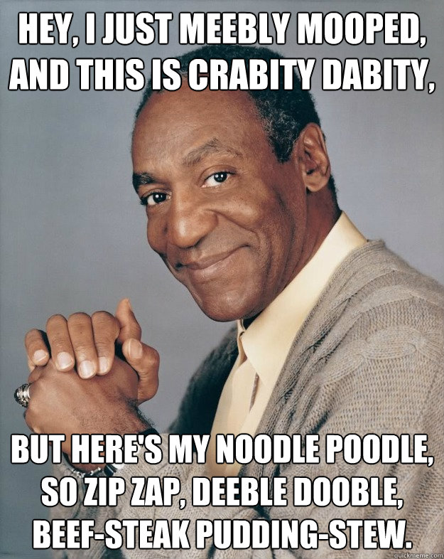 hey, I just meebly mooped,
and this is crabity dabity, but here's my noodle poodle,
So zip zap, deeble dooble, beef-steak pudding-stew.  Bill Cosby