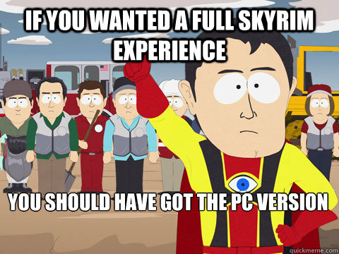 if you wanted a full Skyrim Experience you should have got the PC version  Captain Hindsight