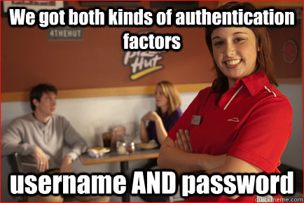 We got both kinds of authentication factors username AND password - We got both kinds of authentication factors username AND password  Angry Pizza Hut waitress