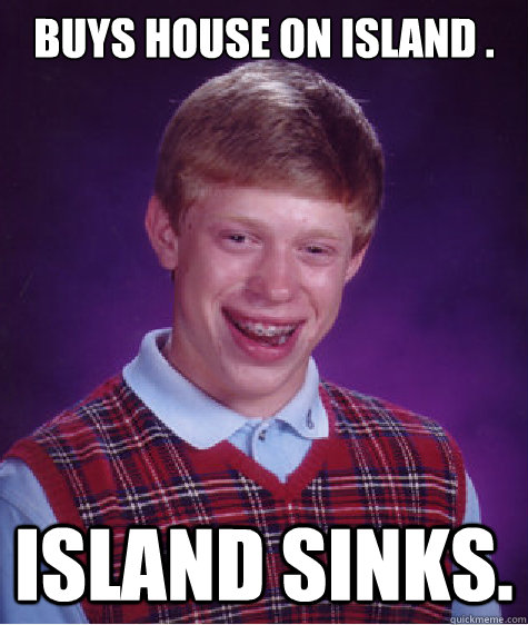 Buys house on island . island sinks. - Buys house on island . island sinks.  Bad Luck Brian