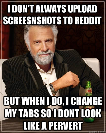 I don't always Upload Screesnshots to reddit But when I do, I change my tabs so i dont look like a pervert  The Most Interesting Man In The World