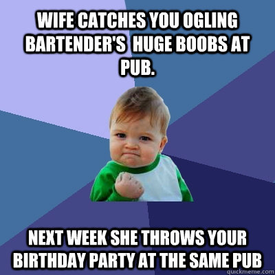 wife catches you ogling bartender's  huge boobs at pub. Next week she throws your birthday party at the same pub   Success Kid