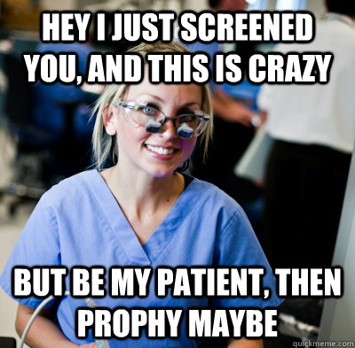 hey i just screened you, and this is crazy but be my patient, then prophy maybe  overworked dental student