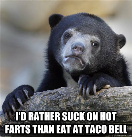  I'd rather suck on hot farts than eat at Taco Bell  Confession Bear