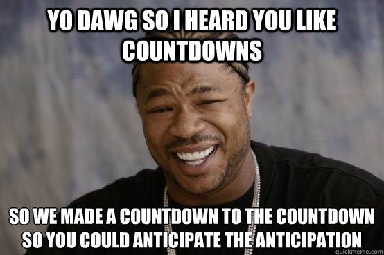 yo dawg so i heard you like countdowns so we made a countdown to the countdown so you could anticipate the anticipation  YO DAWG