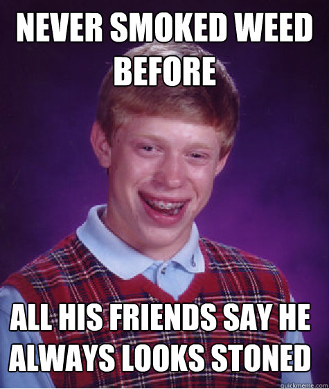 Never smoked weed before   All his friends say he always looks stoned  - Never smoked weed before   All his friends say he always looks stoned   Bad Luck Brian