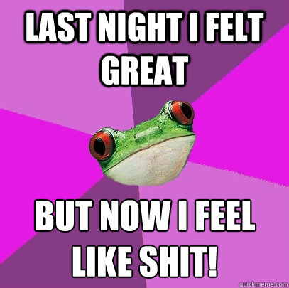 last night i felt great but now i feel like shit!
  Foul Bachelorette Frog
