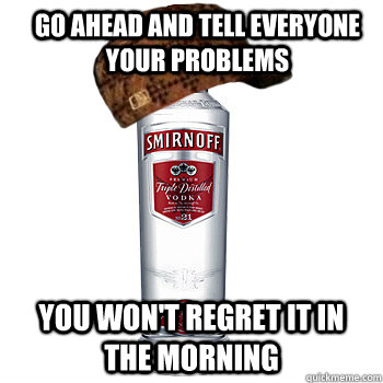 go ahead and tell everyone your problems you won't regret it in the morning  Scumbag Alcohol