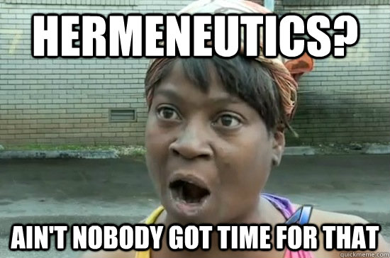 hermeneutics? ain't nobody got time for that - hermeneutics? ain't nobody got time for that  Aint nobody got time for that