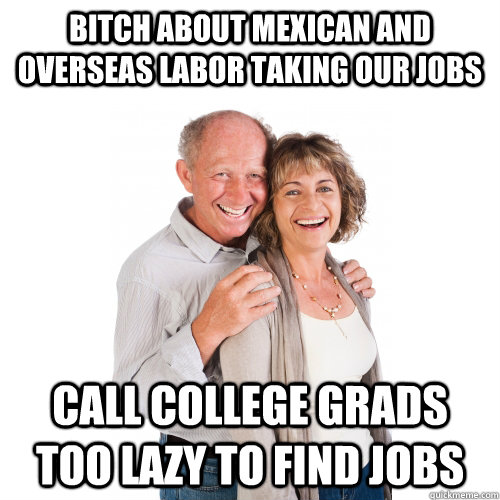 bitch about Mexican and overseas labor taking our jobs call college grads too lazy to find jobs  Scumbag Baby Boomers