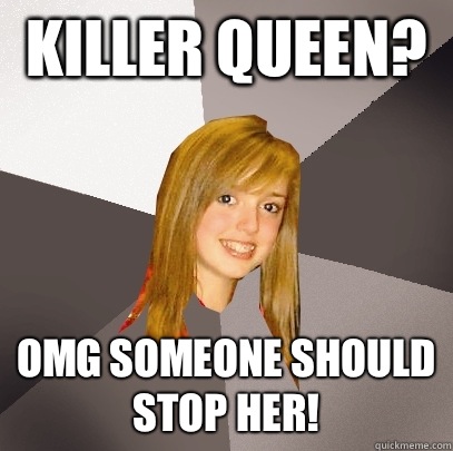 Killer queen?  OMG someone should stop her!  Musically Oblivious 8th Grader