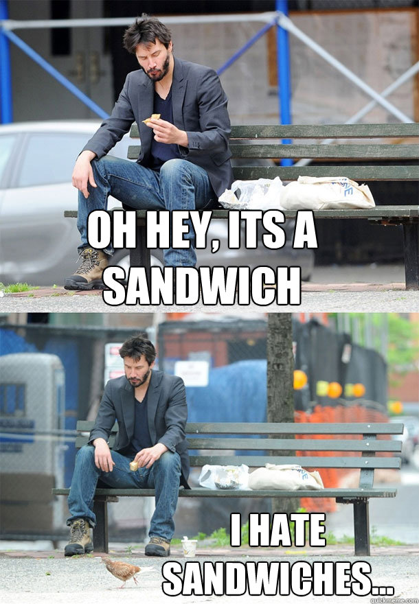 Oh hey, Its a sandwich I hate sandwiches...  Sad Keanu