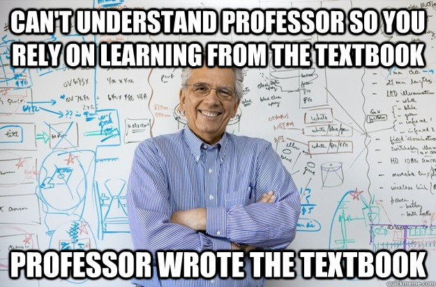 Can't understand professor so you rely on learning from the textbook Professor wrote the textbook  Engineering Professor