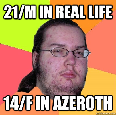 21/m in real life 14/f in azeroth - 21/m in real life 14/f in azeroth  Butthurt Dweller