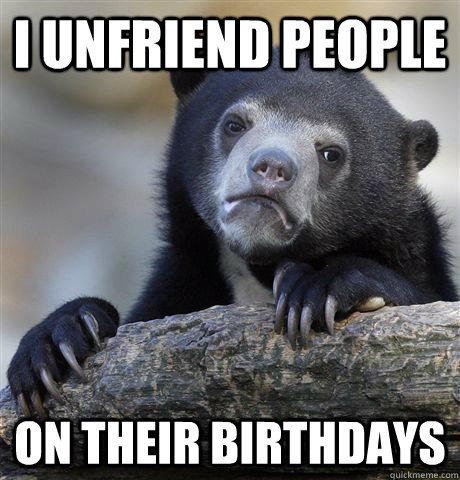 I unfriend people On their birthdays - I unfriend people On their birthdays  Confession Bear