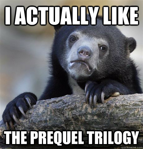 I actually like the prequel trilogy  Confession Bear