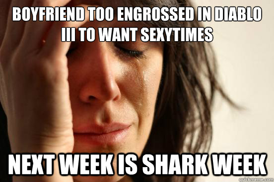 boyfriend too engrossed in diablo iii to want sexytimes next week is shark week  First World Problems