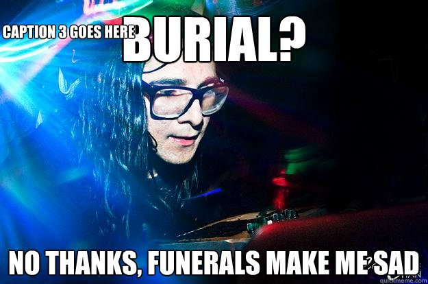 Burial? No thanks, funerals make me sad Caption 3 goes here - Burial? No thanks, funerals make me sad Caption 3 goes here  Dubstep Oblivious Skrillex