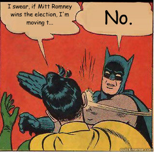 I swear, if Mitt Romney wins the election, I'm moving t... No.  Slappin Batman