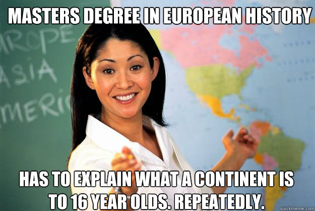 Masters degree in European history Has to explain what a continent is 
to 16 year olds. Repeatedly.  Unhelpful High School Teacher