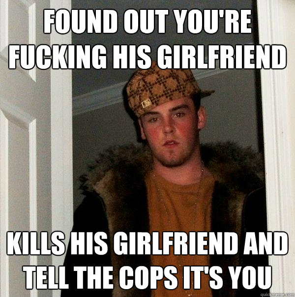 Found out you're fucking his girlfriend kills his girlfriend and tell the cops it's you - Found out you're fucking his girlfriend kills his girlfriend and tell the cops it's you  Scumbag Steve