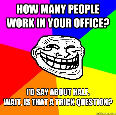 How many people work in your office? I’d say about half.
Wait, is that a trick question?  Troll Face