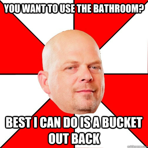 You want to use the bathroom? Best I can do is a bucket out back  Pawn Star