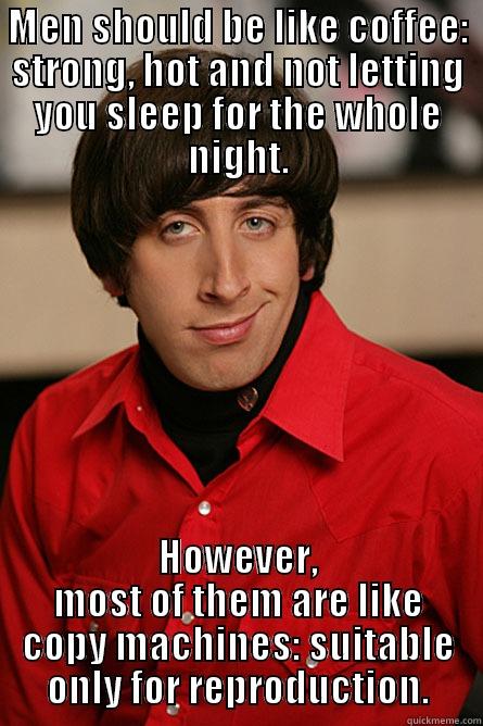 MEN SHOULD BE LIKE COFFEE: STRONG, HOT AND NOT LETTING YOU SLEEP FOR THE WHOLE NIGHT. HOWEVER, MOST OF THEM ARE LIKE COPY MACHINES: SUITABLE ONLY FOR REPRODUCTION. Pickup Line Scientist