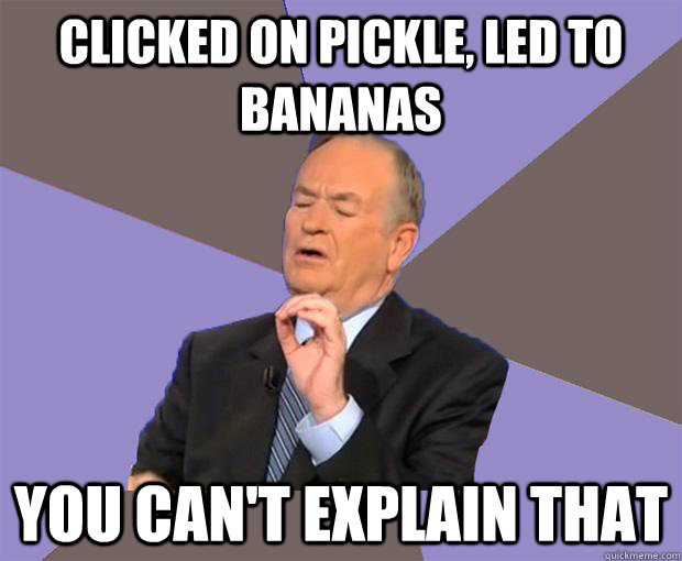 clicked on pickle, led to bananas you can't explain that - clicked on pickle, led to bananas you can't explain that  Bill O Reilly