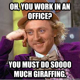 Oh, you work in an office? You must do soooo much giraffing.   Condescending Wonka