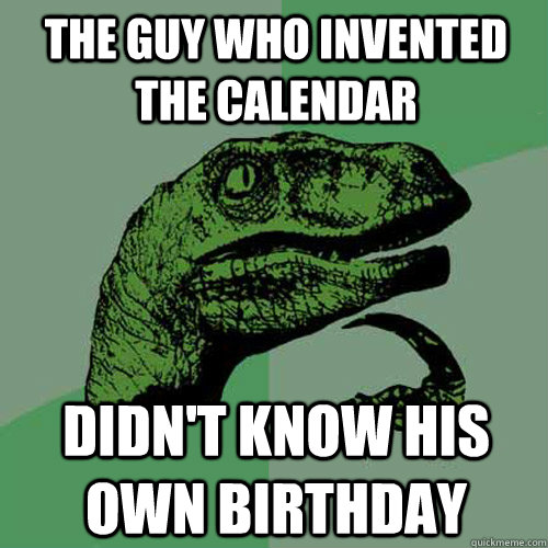 The guy who invented the calendar Didn't know his own birthday  Philosoraptor