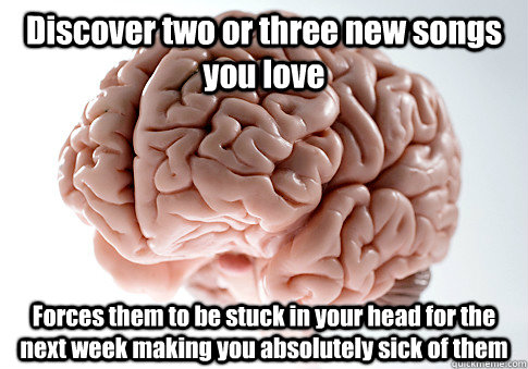 Discover two or three new songs you love Forces them to be stuck in your head for the next week making you absolutely sick of them  Scumbag Brain