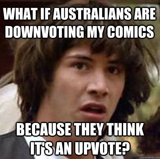 What if Australians are downvoting my comics Because they think it's an upvote?  conspiracy keanu