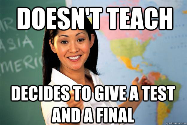 Doesn't teach Decides to give a test and a final  Unhelpful High School Teacher