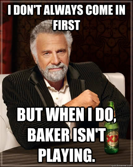 I don't always come in first but when I do, Baker isn't playing. - I don't always come in first but when I do, Baker isn't playing.  The Most Interesting Man In The World