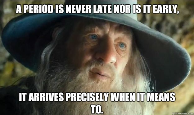 A period is never late nor is it early,  It arrives precisely when it means to.   