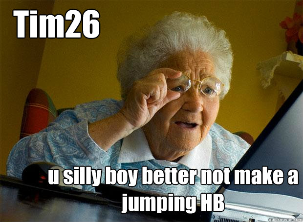 Tim26 u silly boy better not make a jumping HB  Grandma finds the Internet